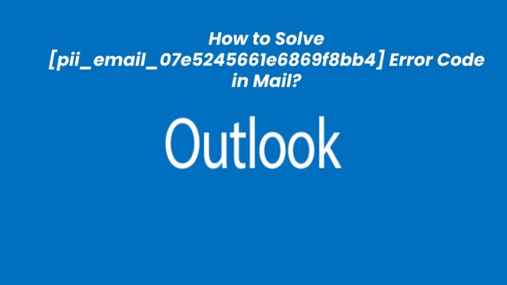 How to Fix [pii_email_07e5245661e6869f8bb4] Error Code in Mail?