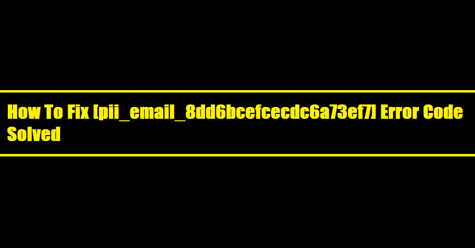 How to solve [pii_email_8dd6bcefcecdc6a73ef7] error?