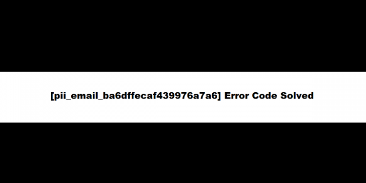 How to solve [pii_email_ba6dffecaf439976a7a6] error?